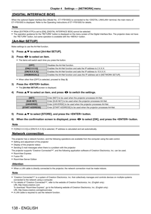 Page 138Chapter 4 Settings — [NETWORK] menu
138 - ENGLISH
[DIGITAL INTERFACE BOX]
When the optional Digital Interface Box (Model No.: ET-YFB100G) is connected to the  terminal, the main menu of 
ET- YFB100G is displayed. Refer to the Operating Instructions of ET- YFB100G for details.
Note
 fWhen [EXTRON XTP] is set to [ON], [DIGIT AL INTERFACE BOX] cannot be selected. fThe operation guidance for the “RETURN” button is displayed on the menu screen of the Digital Interface Box.  The projector does not have 
the...