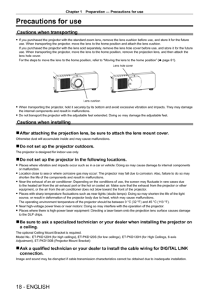 Page 18Chapter 1 Preparation — Precautions for use
18 - ENGLISH
Precautions for use
Cautions when transporting
 fIf you purchased the projector with the standard zoom lens, remove the l\
ens cushion before use, and store it for the future 
use. When transporting the projector
, move the lens to the home position and attach the lens cushion.
If you purchased the projector with the lens sold separately, remove the lens hole cover before use, and store it for the future 
use. When transporting the projector, move...