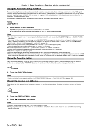 Page 64Chapter 3 Basic Operations — Operating with the remote control
64 - ENGLISH
Using the Automatic setup function
The automatic setup function can be used to automatically adjust the resolution, clock phase, and image position when analog RGB signals 
consisting of bitmap images such as computer signals are being input, or to automatically adjust the image position when DVI- D/HDMI signals 
are input.  Supplying images with bright white borders at the edges and high-contrast black and white characters is...