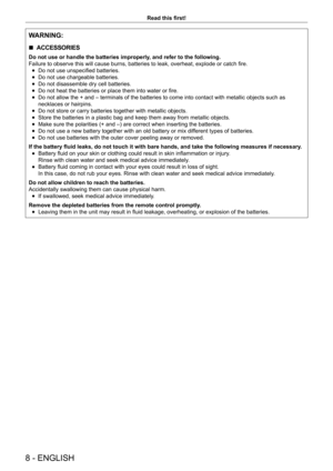 Page 88 - ENGLISH
Read this first!
WARNING:
 rACCESSORIES
Do not use or handle the batteries improperly, and refer to the following.
Failure to observe this will cause burns, batteries to leak, overheat, explode or catch fire.
 fDo not use unspecified batteries.
 fDo not use chargeable batteries.
 fDo not disassemble dry cell batteries.
 fDo not heat the batteries or place them into water or fire.
 fDo not allow the + and – terminals of the batteries to come into contact with metallic objects such as...