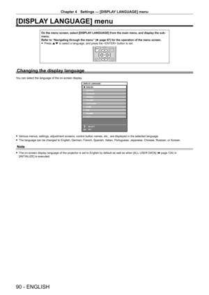 Page 90Chapter 4 Settings — [DISPLAY LANGUAGE] menu
90 - ENGLISH
[DISPLAY LANGUAGE] menu
On the menu screen, select [DISPLAY LANGUAGE] from the main menu, and display the sub-
menu.
Refer to “Navigating through the menu” (x
  page   67) for the operation of the menu screen.
 fPress 

as to select a language, and press the  button to set.
Changing the display language
You can select the language of the on-screen display.
ENTER
DISPLAY LANGUAGE
SELECT
SET
 fVarious menus, settings, adjustment screens, control...