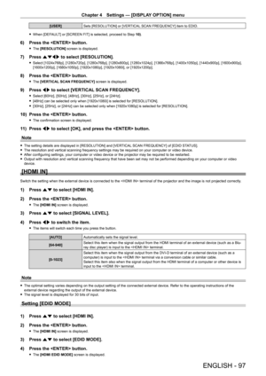 Page 97Chapter 4 Settings — [DISPLAY OPTION] menu
ENGLISH - 97
[USER]Sets [RESOLUTION] or [VERTICAL SCAN FREQUENCY] item to EDID.
 fWhen [DEF

AULT] or [SCREEN FIT] is selected, proceed to Step  10).
6) Press the  button.
 fThe  [RESOLUTION] screen is displayed.
7) Press  asqw to select [RESOLUTION].
 fSelect [1024x768p], [1280x720p], [1280x768p], [1280x800p], [1280x1024p], [1366x768p], [1400x1050p], [1440x900p], [1600x900p], 
[1600x1200p], [1680x1050p], [1920x1080p], [1920x1080i], or [1920x1200p].
8) Press the...