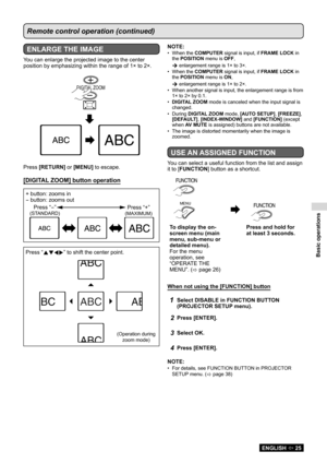 Page 25Basic operations
ENGLISH  25
Remote control operation (continued)
ENLARGE THE IMAGE
You can enlarge the projected image to the center 
position by emphasizing within the range of 1× to 2×.
DIGITAL ZOOM
Press [RETURN] or [MENU] to escape.
[DIGITAL ZOOM] button operation
+ button: zooms in
- button: zooms out
Press “
 ” to shift the center point.
NOTE:
When the 
•  COMPUTER signal is input, if FRAME LOCK in 
the POSITION  menu is OFF,
 enlargement range is 1× to 3×.
When the 
•  COMPUTER signal is...