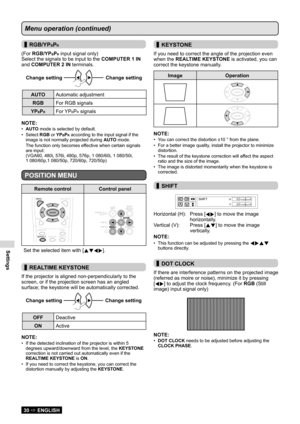 Page 30
Settings

30  ENGLISH

Menu operation (continued)
 
▌RGB/YPBPR
(For RGB/YPBPR input signal only)
Select the signals to be input to the  COMPUTER 1 IN 
and COMPUTER 2 IN terminals.
Change setting 

 Changesetting Change
setting
 Change setting

AUTO
Automatic adjustment
RGB For RGB signals
YP
BPRFor YPBPR signals
NOTE:
AUTO
•	  mode is selected by default.
Select 
•	 RGB or YP
BPR according to the input signal if the 
image is not normally projected during  AUTO mode.
The function only becomes effective...