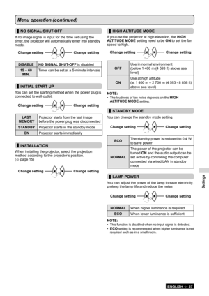 Page 37Settings
ENGLISH  37
Menu operation (continued)
 
▌NO SIGNAL SHUT-OFF
If no image signal is input for the time set using the 
timer, the projector will automatically enter into standby 
mode.
Change setting 
 Changesetting Change
setting Change setting
DISABLE
NO SIGNAL SHUT-OFF  is disabled
15 – 60  MIN. Timer can be set at a 5-minute intervals
 
▌INITIAL START UP
You can set the starting method when the power plug is 
connected to wall outlet.
Change setting 
 Changesetting Change
setting Change...