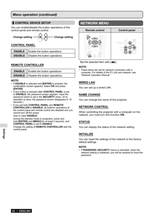 Page 42Settings
42  ENGLISH
Menu operation (continued)
 
▌CONTROL DEVICE SETUP
You can enable/disable the button operations of the 
control panel and remote control.
Change setting  Change
setting Change
setting Change setting
CONTROL PANEL
ENABLE
Enable the button operations
DISABLE Disable the button operations
REMOTE CONTROLLER
ENABLEEnable the button operations
DISABLE Disable the button operations
NOTE:
If 
•  DISABLE is selected and [ENTER] is pressed, the 
confirmation screen appears. Select  OK and...