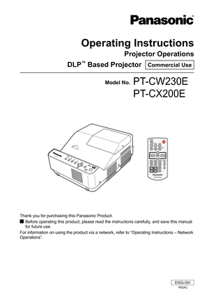 Page 1Operating Instructions
Projector Operations
DLP™ Based Projector  Commercial Use
Thank you for purchasing this Panasonic Product.
Before operating this product, please read the instructions carefully, and save this manual  J
for future use.
For information on using the product via a network, refer to “Operati\
ng Instructions – Network 
Operations”.
Model No.PT-CW230E
        PT-CX200E
ENGLISH
PB2AC  