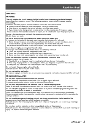 Page 3Read this first!
ENGLISH - 3
Important 
 
Information
WARNING:
POWER „
The wall outlet or the circuit breaker shall be installed near the equip\
ment and shall be easily 
accessible when problems occur. If the following problems occur, cut off the power supply 
immediately.
Continued use of the projector in these conditions will result in fire or electric shock.
If foreign objects or water get inside the projector, cut off the power supply. z
If the projector is dropped or the cabinet is broken, cut...