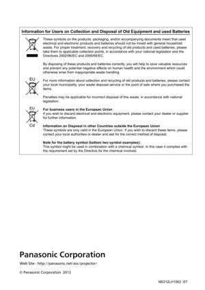 Page 79Panasonic Corporation
© Panasonic Corporation  2012Web Site : http://panasonic.net/avc/projector
/
Information for Users on Collection and Disposal of Old Equipment and us\
ed Batteries
These symbols on the products, packaging, and/or accompanying documents \
mean that used 
electrical and electronic products and batteries should not be mixed with general household 
waste. For proper treatment, recovery and recycling of old products and \
used batteries, please 
take them to applicable collection points,...