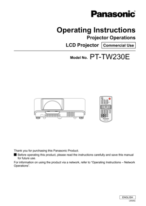 Page 1Operating Instructions
Projector Operations
LCD Projector  Commercial Use
Thank you for purchasing this Panasonic Product.
Before operating this product, please read the instructions carefully an\
d save this manual  J
for future use.
For information on using the product via a network, refer to “Operati\
ng Instructions – Network 
Operations”.
Model No.PT-TW230E
ENGLISH
LW4AC 