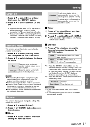 Page 51Setting
ENGLISH - 51
Settings
Direct on
Press ▲▼ to select [Direct on] and 1 ) 
then press the  button.
Press ▲▼ to switch between On and 2 ) 
Off.
When this function is set to [On], the projector  z
will be automatically turned on just by 
connecting the AC power cord to a wall outlet.
Be sure to turn off the projector properly. If the  z
projector is turned off in the incorrect sequence, 
the Direct On function does not work properly.
Standby mode
This function can set the electric power when the...