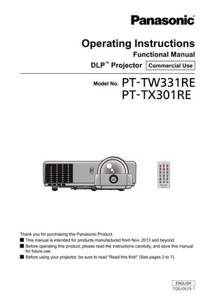 Page 1Operating Instructions
Functional Manual
DLP™ Projector  Commercial Use
Thank you for purchasing this Panasonic Product.
This manual is intended for products manufactured from Nov. 2013 and beyond. J
Before operating this product, please read the instructions carefully, and save this manual  J
for future use.
Before using your projector, be sure to read “Read this first!” (See pages 2 to 7). J
Model No.PT-TW331RE 
PT-TX301RE
ENGLISH
TQBJ0629-1 
