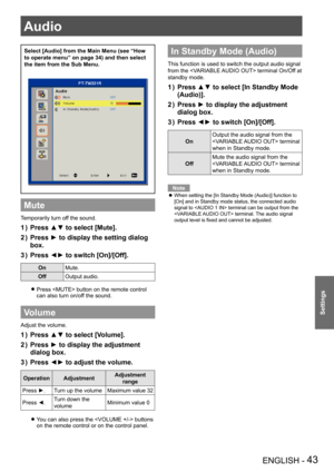 Page 43Audio
ENGLISH - 43
Settings
Audio
Select [Audio] from the Main Menu (see “How 
to operate menu” on page 34) and then select 
the item from the Sub Menu.
Mute
Temporarily turn off the sound.
Press ▲▼ to select [Mute].1 ) 
Press ► to display the setting dialog 2 ) 
box.
Press ◄► to switch [On]/[Off].3 ) 
OnMute.
OffOutput audio.
Press z  button on the remote control 
can also turn on/off the sound.
Volume
Adjust the volume.
Press ▲▼ to select [Volume].1 ) 
Press ► to display the adjustment 2 ) 
dialog...