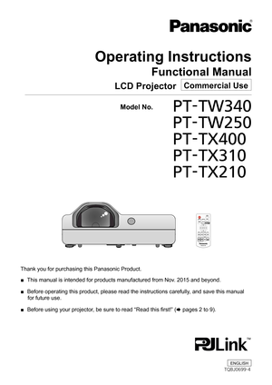 Page 1Operating Instructions
Functional Manual
LCD Projector   Commercial Use
Thank you for purchasing this Panasonic Product.
 ■ This manual is intended for products manufactured from Nov. 2015 and beyond.
 ■ Before operating this product, please read the instructions carefully, and save this manual 
for future use.
 ■ Before using your projector, be sure to read “Read this first!” (x pages 2 to 9).
  Model No.	PT-TW340
			PT-TW250
	 		PT-TX400
			PT-TX310
			PT-TX210
ENGLISH
TQBJ0699-4 