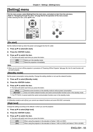 Page 55ENGLISH - 55
[Setting] menu
On the menu screen, select [Setting] from the main menu, and select an i\
tem from the sub-menu.Refer to “Navigating through the menu” (x page 44) for the operation of the menu screen.
 fAfter selecting the item, press as to set.MEMORY VIEWER/
USB DISPLAY
ASPECTINFO.
IMAGE LAMP
DAYLIGHT VIEW
COMPUTER 1 COMPUTER 2
VIDEO
ENTER
MENU
KEYSTONE
FREEZE AV MUTE P-TIMER
D.ZOOMVOLUME
MUTE
[On start]
Set the method of start up when the power cord plugged into the  AC outlet.
1) Press as...