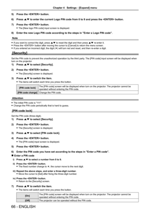 Page 6666 - ENGLISH
5) Press the  button.
6) Press as to enter the current Logo PIN code from 0 to 9 and press the  bu\
tton.
7) Press the  button.
 fThe [New logo PIN code] input screen is displayed.
8) Enter the new Logo PIN code according to the steps in "Enter a Logo PIN \
code".
Note
 fIf you want to correct the digit, press as to reset the digit and then press as re-enter it.
 fPress the  button after moving the cursor to [Cancel] to return the menu screen.
 fIf you entered an incorrect digit, the...