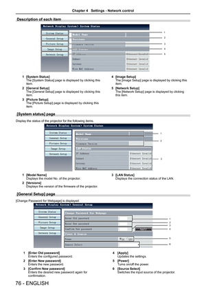 Page 7676 - ENGLISH
Description of each item
12
3
4
5
1 [System Status]The [System Status] page is displayed by clicking this item.
2 [General Setup]The [General Setup] page is displayed by clicking this item.
3 [Picture Setup]The [Picture Setup] page is displayed by clicking this item.
4 [Image Setup]The [Image Setup] page is displayed by clicking this item.
5 [Network Setup]The [Network Setup] page is displayed by clicking this item.
[System status] page
Display the status of the projector for the following...