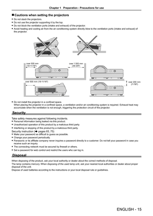 Page 15ENGLISH - 15
 rCautions when setting the projectors
 fDo not stack the projectors.
 fDo not use the projector supporting it by the top.
 fDo not block the ventilation ports (intake and exhaust) of the projector.
 fAvoid heating and cooling air from the air conditioning system directly blow to the ventilation ports (intake and exhaust) of 
the projector.
 fDo not install the projector in a confined space.  
When placing the projector in a confined space, a ventilation and/or air conditioning system is...