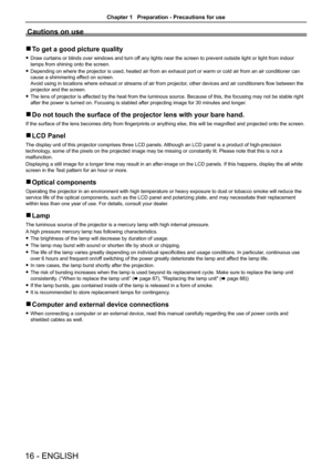 Page 1616 - ENGLISH
Cautions on use
 rTo get a good picture quality
 fDraw curtains or blinds over windows and turn off any lights near the screen to prevent outside light or light from indo\
or 
lamps from shining onto the screen.
 fDepending on where the projector is used, heated air from an exhaust port or warm or cold air from an air conditioner can 
cause a shimmering effect on screen. 
Avoid using in locations where exhaust or streams of air from projector, other devices and air conditioners flow between...