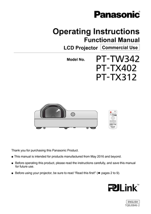 Page 1Operating Instructions
Functional Manual
LCD Projector   Commercial Use
Thank you for purchasing this Panasonic Product. 
■ This manual is intended for products manufactured from May 2016 and beyo\
nd.
 
■  Before operating this product, please read the instructions carefully, and save this manual 
for future use.
 
■  Before using your projector, be sure to read “Read this first!” (x pages 2 to 9).
  Model No.		PT-TW342 	
PT-TX402 
PT-TX312
ENGLISH
TQBJ0846-2 
