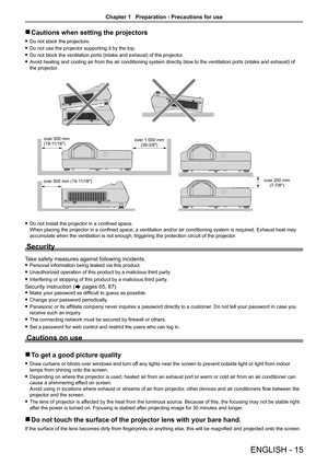 Page 15ENGLISH - 15
 
r Cautions when setting the projectors
 
f Do not stack the projectors.
 
f Do not use the projector supporting it by the top.
 
f Do not block the ventilation ports (intake and exhaust) of the projector .
 
f Avoid heating and cooling air from the air conditioning system directly blow to the ventilation ports (intake and exhaust) of 
the projector.
over 500 mm 
(19-11/16") over 1 000 mm 
(39-3/8")
over 500 mm (19-11/16") over 200 mm 
(7-7/8")
 
f Do not install the...