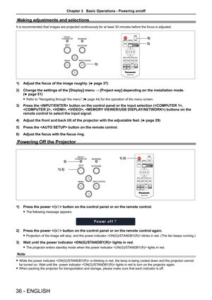 Page 3636 - ENGLISH
Making adjustments and selections
It is recommended that images are projected continuously for at least 30\
 minutes before the focus is adjusted.
3)
5)
3)
1) Adjust the focus of the image roughly. (x page 37)
2)  Change the settings of the [Display] menu → [Project way] depending on the installation mode.   
(
x page 51)
 
f Refer to “Navigating through the menu” ( x page 44) for the operation of the menu screen.
3) Press the  button on the control panel or the input selecti\
on (, 
, , , )...