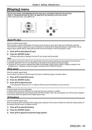 Page 49ENGLISH - 49
[Display] menu
On the menu screen, select [Display] from the main menu, and select an i\
tem from the sub-menu.
Refer to “Navigating through the menu” (x page 44) for the operation of the menu screen.
 
f After selecting the item, press as to set.
[Auto PC adj.]
(Only for computer signals input)
When input the computer (RGB) signals, the image may be moved up, down, left or right such as flickering, press the   
 button to adjust [Fine sync], [H position], [V position] and [H.Size]...