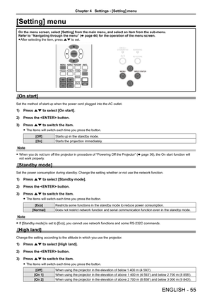 Page 55ENGLISH - 55
[Setting] menu
On the menu screen, select [Setting] from the main menu, and select an i\
tem from the sub-menu.
Refer to “Navigating through the menu” (x page 44) for the operation of the menu screen.
 
f After selecting the item, press as to set.
MEMORY VIEWER/
USB DISPLAY
ASPECT
INFO.
IMAGE LAMP
DAYLIGHT VIEW
COMPUTER 1 COMPUTER 2
VIDEO
ENTER
MENU
KEYSTONE
FREEZE AV MUTE P-TIMER
D.ZOOMVOLUME
MUTE
[On start]
Set the method of start up when the power cord plugged into the  AC outlet.
1)...