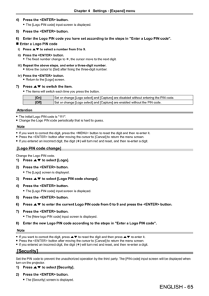 Page 65ENGLISH - 65
4) Press the  button.
 
f The [Logo PIN code] input screen is displayed.
5)  Press the  button.
6)  Enter the Logo PIN code you have set according to the steps in "Enter a \
Logo PIN code".
 
r Enter a Logo PIN code
i)  Press as to select a number from 0 to 9.
ii)  Press the  button.  
 
f The fixed number change to  , the cursor move to the next digit.
iii)  Repeat the above steps, and enter a three-digit number.
 
f Move the cursor to [Set] after fixing the three-digit number.
iv)...