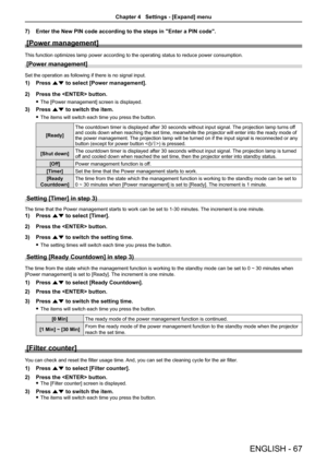 Page 67ENGLISH - 67
7) Enter the New PIN code according to the steps in "Enter a PIN code".
[Power management]
This function optimizes lamp power according to the operating status to reduce power consumption.
[Power management]
Set the operation as following if there is no signal input.
1) Press as to select [Power management].
2)  Press the  button.
 
f The [Power management] screen is displayed.
3)  Press as to switch the item.
 
f The items will switch each time you press the button.
[Ready] The...