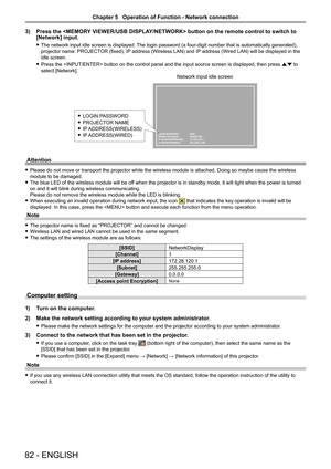 Page 8282 - ENGLISH
3) Press the  button on the remote control to switch to 
[Network] input.
 
f The network input idle screen is displayed. The login password (a four-digit number that is automatically generated), 
projector name: PROJECTOR (fixed), IP address (Wireless LAN) and IP address (Wired LAN) will be displayed in the 
idle screen.
 
f Press the  button on the control panel and the input source\
 screen is displayed, then press  as to 
select [Network].
LOGIN PASSWORD :   5678
PROJECTOR NAME :...