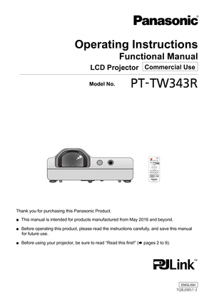 Page 1Operating Instructions
Functional Manual
LCD Projector   Commercial Use
Thank you for purchasing this Panasonic Product.
 ■ This manual is intended for products manufactured from May 2016 and beyo\
nd.
 ■ Before operating this product, please read the instructions carefully, and save this manual 
for future use.
 ■ Before using your projector, be sure to read “Read this first!” (x pages 2 to 9).
  Model No.	 PT-TW343R
ENGLISH
TQBJ0851-2 