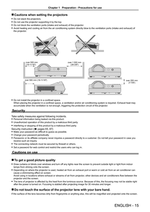 Page 15ENGLISH - 15
 rCautions when setting the projectors
 fDo not stack the projectors.
 fDo not use the projector supporting it by the top.
 fDo not block the ventilation ports (intake and exhaust) of the projector.
 fAvoid heating and cooling air from the air conditioning system directly blow to the ventilation ports (intake and exhaust) of 
the projector.
 fDo not install the projector in a confined space.  
When placing the projector in a confined space, a ventilation and/or air conditioning system is...