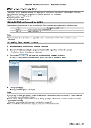 Page 85ENGLISH - 85
Web control function
(The wireless module (Model No.: ET-WML100) of the optional accessories is required if the wireless LAN is connected.)Using Web control functions, you can perform the following operations from a computer.
 fSetting and adjustment of the projector
 fDisplaying projector status
 fSetting of E-mail message sending
Computer that can be used for setting
A web browser is required to use the web control function. Confirm that your web browser can be used beforehand....