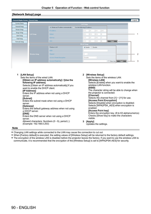 Page 9090 - ENGLISH
[Network Setup] page
 
1 [LAN Setup]
Sets the items of the wired LAN.[Obtain an IP address automatically] / [Use the following IP address]
Selects [Obtain an IP address automatically] if you 
want to enable the DHCP client.[IP Address]Enters the IP address when not using a DHCP server.[Subnet]Enters the subnet mask when not using a DHCP server.[Gateway]Enters the default gateway address when not using a DHCP server.[DNS]Enters the DNS server when not using a DHCP server.Allowed characters:...