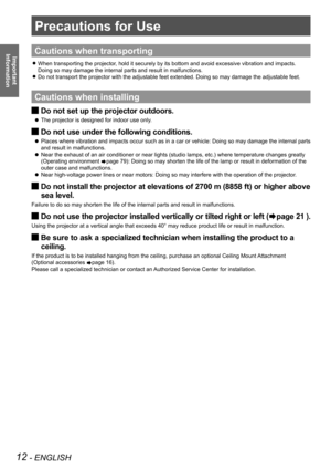 Page 1212 - ENGLISH
Important 
 
Information
Precautions for Use
Cautions when transporting
When transporting the projector, hold it securely by its bottom and avoid excessive vibration and impac\
ts.  z
Doing so may damage the internal parts and result in malfunctions.
Do not transport the projector with the adjustable feet extended. Doing \
so may damage the adjustable feet. z
Cautions when installing
Do not set up the projector outdoors. J
The projector is designed for indoor use only.  z
Do not use under...