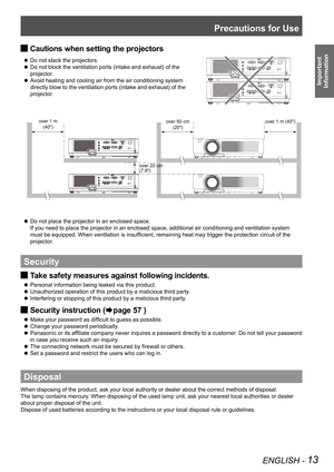 Page 13Precautions for Use
ENGLISH - 13
Important 
 
Information
Cautions when setting the projectors J
 zDo not stack the projectors.
Do not block the ventilation ports (intake and exhaust) of the  z
projector.
Avoid heating and cooling air from the air conditioning system  z
directly blow to the ventilation ports (intake and exhaust) of the 
projector.
Do not place the projector in an enclosed space.  z
If you need to place the projector in an enclosed space, additional air \
conditioning and ventilation...