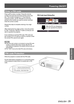 Page 29Powering ON/OFF
ENGLISH - 29
Basic Operation
Enter a PIN code
PIN Code Input Dialog BoxPress ▲▼ to enter a number. Press ► to fix the 
number and move the red frame pointer to the next 
box. The number changes to . If you fixed an 
incorrect number, use the ◄ button to move the 
pointer to the number you want to correct, and then 
enter the correct number.
Repeat this step to complete entering a four-digit 
number.
After entering the four-digit number, move the pointer 
to “Set”. Press the  button so...