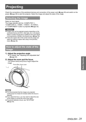 Page 31ENGLISH - 31
Basic Operation
Projecting
Check the connections of the peripheral devices and connection of the po\
wer cord (Æpage 26) and switch on the 
power (Æpage 28) to start the projector. Select the image and adjust the state of the image.
Selecting the image
Select an input signal.
The image selected with the , 
, , , , 
or  button is projected (Æpage 32).
Attention
Images may not be projected properly depending on the  z
connected device and DVD, video tape, etc. to be played. 
Select a system...