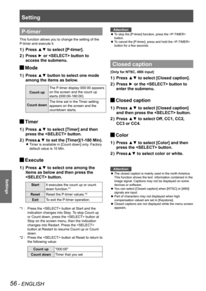 Page 56Setting
56 - ENGLISH
Settings
P-timer
This function allows you to change the setting of the 
P-timer and execute it.
Press ▲▼ to select [P-timer].1 ) 
Press ► or  button to 2 ) 
access the submenu.
Mode J
Press ▲▼ button to select one mode 1 ) 
among the items as below.
Count up
The P-timer display 000:00 appears 
on the screen and the count up 
starts (000:00-180:00)
Count downThe time set in the Timer setting 
appears on the screen and the 
countdown starts.
Timer J
Press ▲▼ to select [Timer] and then...