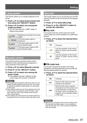 Page 57ENGLISH - 57
Settings
Lamp power
This function allows you to change brightness of the 
screen.
Press ▲▼ to select [Lamp power] and 1 ) 
then press the  button.
Press ▲▼ to select one among the 2 ) 
modes as below.
You can also press the  button to  z
display [Lamp power].
AutoBrightness according to the input
signal. 
    NormalThe lamp power output is 
maximum.
Eco1The lamp power output is 70% 
of the Normal mode.
Eco2The lamp power output is 53% 
of the Normal mode.
Remote control
This switching...