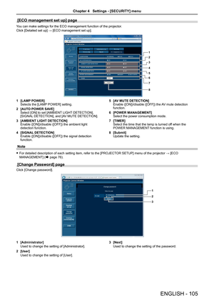 Page 105[ECO management set up] page
You can make settings for the ECO management function of the projector.
Click [Detailed set up] → [ECO management set up].
1
2
3
4
5
6
78
1 [LAMP POWER]Selects the [LAMP POWER] setting.
2 [AUTO POWER SAVE]Select [ON] to set [AMBIENT LIGHT DETECTION], [SIGNAL DETECTION], and [AV MUTE DETECTION].
3 [AMBIENT LIGHT DETECTION]Enable ([ON])/disable ([OFF]) the ambient light detection function. 
4 [SIGNAL DETECTION]Enable ([ON])/disable ([OFF]) the signal detection function.
5 [AV...