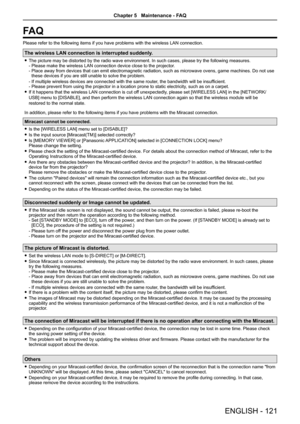 Page 121FA Q
Please refer to the following items if you have problems with the wirele\
ss LAN connection.
The wireless LAN connection is interrupted suddenly.
 fThe picture may be distorted by the radio wave environment. In such case\
s, please try the following measures. - Please make the wireless LAN connection device close to the projector. -  Place away from devices that can emit electromagnetic radiation, such as microwave ovens, game machines. Do not use these devices if you are still unable to solve the...