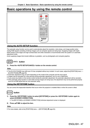 Page 47Basic operations by using the remote control
Using the AUTO SETUP function
The automatic setup function can be used to automatically adjust the res\
olution, clock phase, and image position when 
analog RGB signals consisting of bitmap images such as computer signals \
are being input. Supplying images with bright 
white borders at the edges and high-contrast black and white characters is recommended when the system is in automatic 
adjustment mode.
Avoid supplying images that include halftones or...