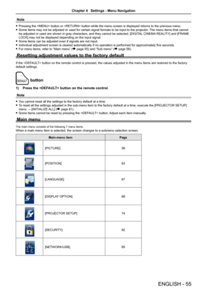 Page 55Note
 fPressing the  button or  button while the menu screen is d\
isplayed returns to the previous menu.
 fSome items may not be adjusted or used for certain signal formats to be \
input to the projector. The menu items that cannot 
be adjusted or used are shown in gray characters, and they cannot be selected. [DIGITAL CINEMA REALITY] and [FRAME 
LOCK] may not be displayed depending on the input signal.
 fSome items can be adjusted even if signals are not input.
 fIndividual adjustment screen is cleared...