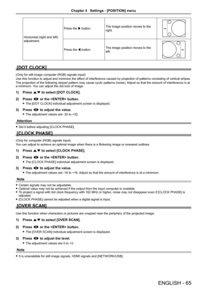 Page 65Horizontal (right and left) 
adjustment.
Press the w button.The image position moves to the 
right.
Press the q button.The image position moves to the 
left.
[DOT CLOCK]
(Only for still image computer (RGB) signals input)
Use this function to adjust and minimize the effect of interference caused by projection of patterns consisting of vertical stripes.
The projection of the following striped pattern may cause cyclic patterns (noise). Adjust so that the amount of interference is at a minimum. You can...