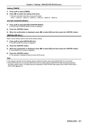 Page 81Setting [TIMER] 
1) Press as to select [TIMER].
2) Press qw to switch the setting of the timer.
 fThe items will switch each time you press the button.  
[OFF] → [1000 H] → [2000 H] → [3000 H] → [4000 H] → [5000 H] → [6000 H]
[FILTER COUNTER RESET] 
1) Press as to select [FILTER COUNTER RESET]. zThe [FILTER COUNTER RESET] screen is displayed.
2) Press the  button.
3) When the confirmation is displayed, press qw to select [OK] and then press the  button.
[INITIALIZE ALL]
Return various setting values to...
