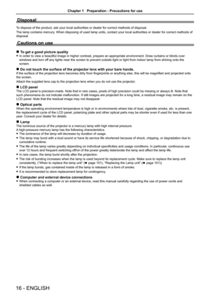 Page 16Disposal
To dispose of the product, ask your local authorities or dealer for corre\
ct methods of disposal.
The lamp contains mercury. When disposing of used lamp units, contact your local authorities or dealer for correct methods of 
disposal.
Cautions on use
 rTo get a good picture quality
 fIn order to view a beautiful image in higher contrast, prepare an approp\
riate environment. Draw curtains or blinds over 
windows and turn off any lights near the screen to prevent outside light or light from...