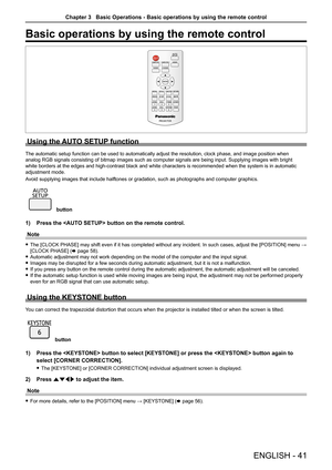 Page 41Basic operations by using the remote control
Using the AUTO SETUP function
The automatic setup function can be used to automatically adjust the res\
olution, clock phase, and image position when 
analog RGB signals consisting of bitmap images such as computer signals \
are being input. Supplying images with bright 
white borders at the edges and high-contrast black and white characters \
is recommended when the system is in automatic 
adjustment mode.
Avoid supplying images that include halftones or...