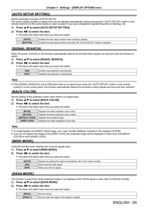 Page 65[AUTO SETUP SETTING]
Set the automatic execution of AUTO SETUP.
The screen display position or signal level can be adjusted automatically without pressing the  button on the remote control or on the control panel on each occasion if you input unr\
egistered signals frequently at meetings, etc.
1) Press as to select [AUTO SETUP SETTING].
2) Press qw to switch the item.
 fThe items will switch each time you press the button.
[AUTO]Enables the auto setup function when switching signals.
[BUTTON]Enables the...